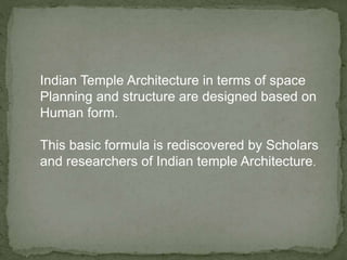 Indian Temple Architecture in terms of space
Planning and structure are designed based on
Human form.
This basic formula is rediscovered by Scholars
and researchers of Indian temple Architecture.
 