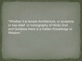 “Whether it is temple Architecture, or sculpture
or bas relief or Iconography of Hindu God
and Goddess there is a hidden Knowledge or
Wisdom.”
 