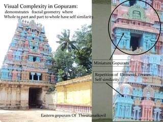 Visual Complexity in Gopuram:
demonstrates fractal geometry where
Whole to part and part to whole have self similarity.
Eastern gopuram Of Thiruvanaikovil
Miniature Gopuram
Repetition of Elements creates
Self similarity
 