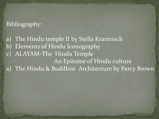 Bibliography:
a) The Hindu temple II by Stella Kramrisch
b) Elements of Hindu Iconography
c) ALAYAM-The Hindu Temple
An Epitome of Hindu culture
a) The Hindu & Buddhist Architecture by Percy Brown
 