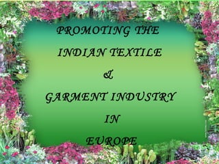 PROMOTING THE
 INDIAN TEXTILE
       &
GARMENT INDUSTRY
       IN
     EUROPE
 