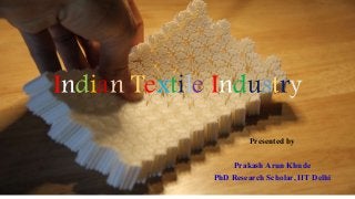 Indian Textile Industry
Presented by
Prakash Arun Khude
PhD Research Scholar, IIT Delhi
 
