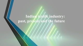 Indian textile industry:
past, present and the future
 