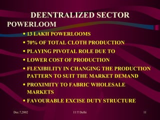 DEENTRALIZED SECTOR POWERLOOM 13 LAKH POWERLOOMS 70% OF TOTAL CLOTH PRODUCTION PLAYING PIVOTAL ROLE DUE TO LOWER COST OF PRODUCTION FLEXIBILITY IN CHANGING THE PRODUCTION PATTERN TO SUIT THE MARKET DEMAND PROXIMITY TO FABRIC WHOLESALE MARKETS FAVOURABLE EXCISE DUTY STRUCTURE 