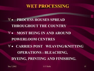 WET PROCESSING        PROCESS HOUSES SPREAD  THROUGHOUT THE COUNTRY       MOST BEING IN AND AROUND  POWERLOOM CENTRES      CARRIES POST  WEAVING/KNITTING  OPERATIONS : BLEACHING,  DYEING, PRINTING AND FINISHING.   