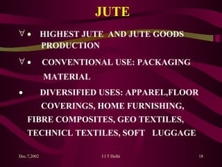 JUTE        HIGHEST JUTE  AND JUTE GOODS  PRODUCTION        CONVENTIONAL USE: PACKAGING      MATERIAL           DIVERSIFIED USES: APPAREL,FLOOR  COVERINGS, HOME FURNISHING,  FIBRE COMPOSITES, GEO TEXTILES,  TECHNICL TEXTILES, SOFT  LUGGAGE   