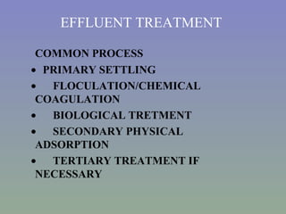 EFFLUENT TREATMENT COMMON PROCESS    PRIMARY SETTLING   FLOCULATION/CHEMICAL  COAGULATION   BIOLOGICAL TRETMENT   SECONDARY PHYSICAL  ADSORPTION   TERTIARY TREATMENT IF  NECESSARY 