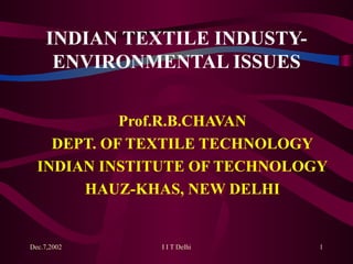 INDIAN TEXTILE INDUSTY-ENVIRONMENTAL ISSUES Prof.R.B.CHAVAN DEPT. OF TEXTILE TECHNOLOGY INDIAN INSTITUTE OF TECHNOLOGY HAUZ-KHAS, NEW DELHI 