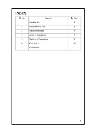 2
INDEX
Sl. No. Content Pg. No.
1 Introduction 3
2 Philosophical Idea 4
3 Educational Idea 5
4 Aims of Education 7
5 Method of Education 9
6 Conclusion 10
7 References 11
 