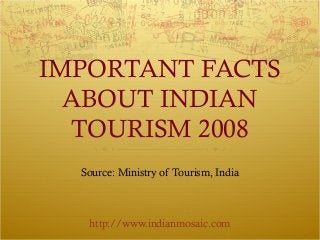 IMPORTANT FACTS
ABOUT INDIAN
TOURISM 2008
Source: Ministry of Tourism, India
http://www.indianmosaic.com
 