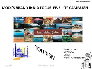 Tour Guiding Series
MODI’S BRAND INDIA FOCUS FIVE “T” CAMPAIGN
PREPARED BY,
MEGHANA
MAYUR
VIGNESH(Team Leader)
6/21/2015 INDIAN TOURISM - SMBP
 
