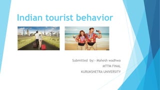 Indian tourist behavior
Submitted by:- Mahesh wadhwa
MTTM FINAL
KURUKSHETRA UNIVERSITY
 