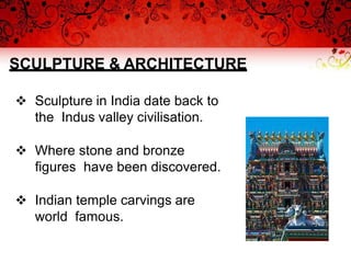 SCULPTURE & ARCHITECTURE
 Sculpture in India date back to
the Indus valley civilisation.
 Where stone and bronze
figures have been discovered.
 Indian temple carvings are
world famous.
 