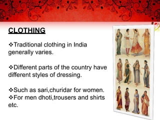 CLOTHING
Traditional clothing in India
generally varies.
Different parts of the country have
different styles of dressing.
Such as sari,churidar for women.
For men dhoti,trousers and shirts
etc.
 
