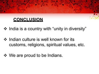 CONCLUSION
 India is a country with “unity in diversity”
 Indian culture is well known for its
customs, religions, spiritual values, etc.
 We are proud to be Indians.
 