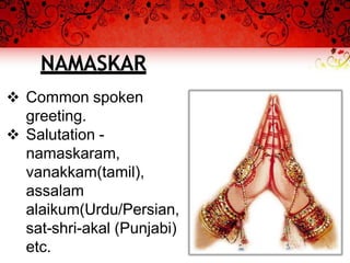 NAMASKAR
 Common spoken
greeting.
 Salutation -
namaskaram,
vanakkam(tamil),
assalam
alaikum(Urdu/Persian,
sat-shri-akal (Punjabi)
etc.
 