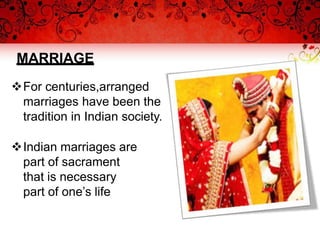 MARRIAGE
For centuries,arranged
marriages have been the
tradition in Indian society.
Indian marriages are
part of sacrament
that is necessary
part of one’s life
 