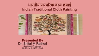 भारतीय पारंपररक वस्त्र छपाई
Indian Traditional Cloth Painting
Presented By
Dr. Shital M Rathod
Assistant Professor
M.SC, M.A, SET, P.hd
 