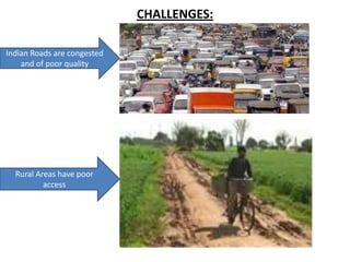 CHALLENGES:

Indian Roads are congested
    and of poor quality




  Rural Areas have poor
          access
 