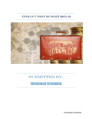TIRTHANKAR SUTRADHAR
INDIAN UNION BUDGET 2015-16
Submitted by:
TIRTHANKAR SUTRADHAR
 