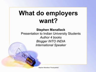 What do employers
want?
Stephen Manallack
Presentation to Indian University Students
Author 4 books
Blogger INTO INDIA
International Speaker
Stephen Manallack "Employability"
 