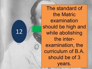 12
The standard of
the Matric
examination
should be high and
while abolishing
the inter-
examination, the
curriculum of B.A.
should be of 3
years.
 