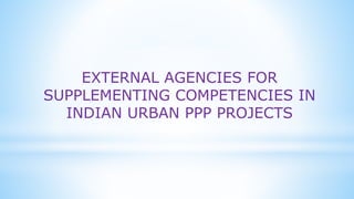 EXTERNAL AGENCIES FOR
SUPPLEMENTING COMPETENCIES IN
INDIAN URBAN PPP PROJECTS
 