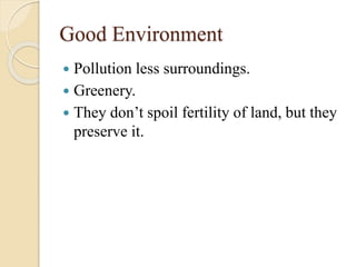 Good Environment
 Pollution less surroundings.
 Greenery.
 They don’t spoil fertility of land, but they
preserve it.
 