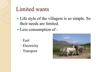 Limited wants
 Life style of the villagers is so simple. So
their needs are limited.
 Less consumption of :
◦ Fuel
◦ Electricity
◦ Transport
 