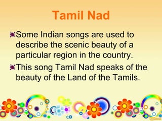 Tamil Nad
Some Indian songs are used to
describe the scenic beauty of a
particular region in the country.
This song Tamil Nad speaks of the
beauty of the Land of the Tamils.
 
