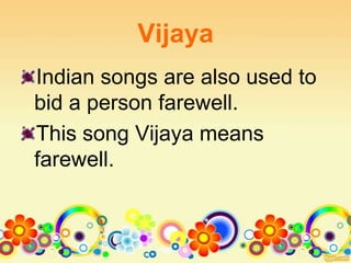 Vijaya
Indian songs are also used to
bid a person farewell.
This song Vijaya means
farewell.
 
