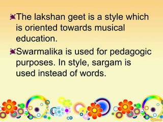 The lakshan geet is a style which
is oriented towards musical
education.
Swarmalika is used for pedagogic
purposes. In style, sargam is
used instead of words.
 
