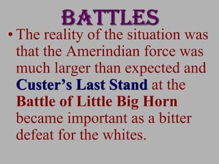 • The reality of the situation was
that the Amerindian force was
much larger than expected and
Custer’s Last Stand at the
Battle of Little Big Horn
became important as a bitter
defeat for the whites.