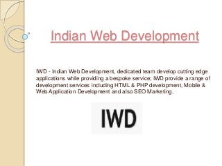 Indian Web Development
IWD - Indian Web Development, dedicated team develop cutting edge
applications while providing a bespoke service; IWD provide a range of
development services including HTML & PHP development, Mobile &
Web Application Development and also SEO Marketing.
 