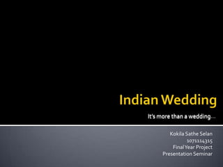 Indian Wedding It’s more than a wedding… KokilaSatheSelan 1071114315 Final Year Project Presentation Seminar 