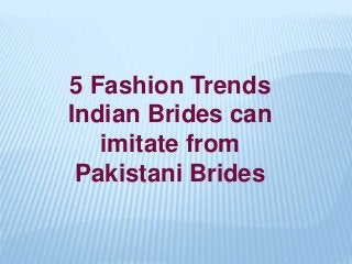 5 Fashion Trends
Indian Brides can
imitate from
Pakistani Brides
 