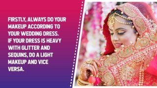 Firstly, always do your makeup according to your wedding dress. If your dress is
heavy with glitter and sequins, do a light makeup and vice versa.
 