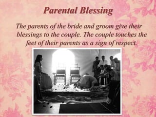 Parental Blessing
The parents of the bride and groom give their
blessings to the couple. The couple touches the
   feet of their parents as a sign of respect.
 