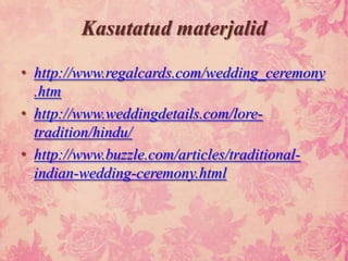 Kasutatud materjalid

• http://www.regalcards.com/wedding_ceremony
  .htm
• http://www.weddingdetails.com/lore-
  tradition/hindu/
• http://www.buzzle.com/articles/traditional-
  indian-wedding-ceremony.html
 