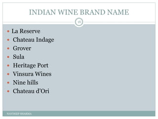 INDIAN WINE BRAND NAME
NAVDEEP SHARMA
16
 La Reserve
 Chateau Indage
 Grover
 Sula
 Heritage Port
 Vinsura Wines
 Nine hills
 Chateau d’Ori
 