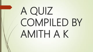 A QUIZ
COMPILED BY
AMITH A K