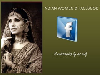 INDIAN WOMEN & FACEBOOK
A relationship by its self
 