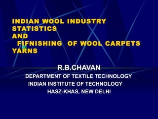 INDIAN WOOL INDUSTRY STATISTICS  AND    FIFNISHING  OF WOOL CARPETS YARNS R.B.CHAVAN DEPARTMENT OF TEXTILE TECHNOLOGY INDIAN INSTITUTE OF TECHNOLOGY HASZ-KHAS, NEW DELHI 