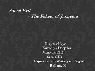 Social Evil
         - The Fakeer of Jangeera




                   Prepared by:-
                Kuvadiya Deepika
                M.A.-part(II)
                    Sem-(III)
            Paper- Indian Writing in English
                      Roll no. 10
 