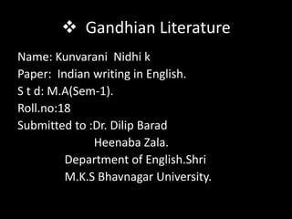  Gandhian Literature
Name: Kunvarani Nidhi k
Paper: Indian writing in English.
S t d: M.A(Sem-1).
Roll.no:18
Submitted to :Dr. Dilip Barad
              Heenaba Zala.
         Department of English.Shri
         M.K.S Bhavnagar University.
 