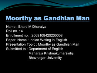 Moorthy as Gandhian Man
Name : Bharti M Dharaiya
Roll no. : 4
Enrollment no. : 2069108420200008
Paper Name : Indian Writing in English
Presentation Topic : Moorthy as Gandhian Man
Submitted to : Department of English
Maharaja Krishnakumarsinhji
Bhavnagar University
 