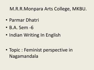 M.R.R.Monpara Arts College, MKBU.
• Parmar Dhatri
• B.A. Sem -6
• Indian Writing In English
• Topic : Feminist perspective in
Nagamandala
 