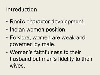 Introduction
• Rani’s character development.
• Indian women position.
• Folklore, women are weak and
governed by male.
• Women’s faithfulness to their
husband but men’s fidelity to their
wives.
 