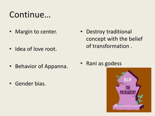 Continue…
• Margin to center.
• Idea of love root.
• Behavior of Appanna.
• Gender bias.
• Destroy traditional
concept with the belief
of transformation .
• Rani as godess
 