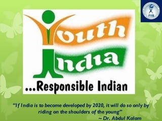 “ If India is to become developed by 2020, it will do so only by riding on the shoulders of the young ”    ~ Dr. Abdul Kalam 